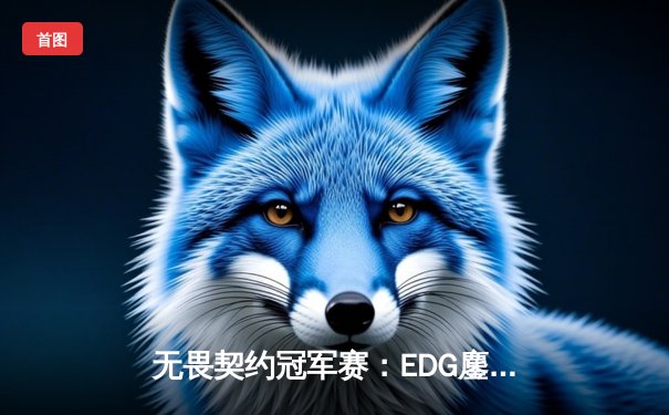 无畏契约冠军赛：EDG鏖战五局力挫FPX，康康关键四杀锁定全球总决赛门票