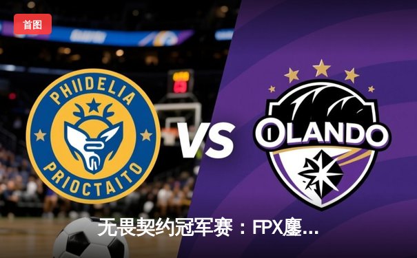 无畏契约冠军赛：FPX鏖战五局力克GEN，晋级全球总决赛四强