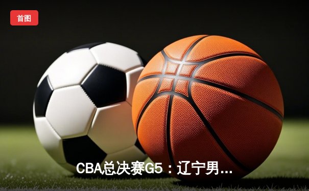 CBA总决赛G5：辽宁男篮加时险胜新疆，成功卫冕总冠军