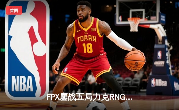 FPX鏖战五局力克RNG，翔掌门霞翼遮天锁定季后赛席位