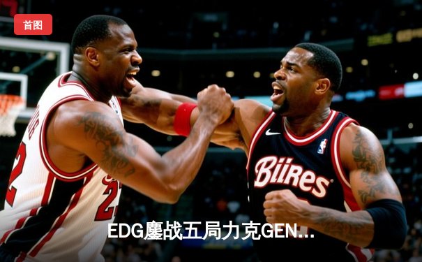 EDG鏖战五局力克GEN，与DK会师英雄联盟S11全球总决赛