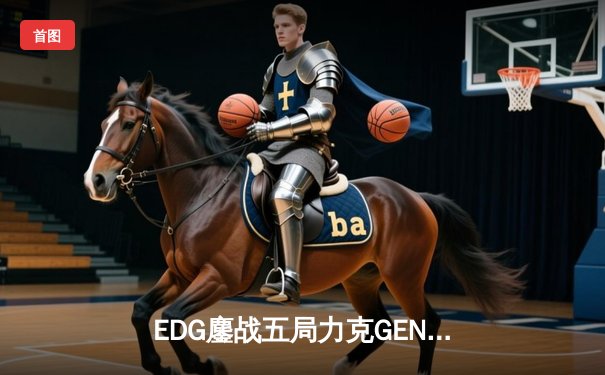 EDG鏖战五局力克GEN挺进半决赛 Knight沙皇绝命推挽狂澜