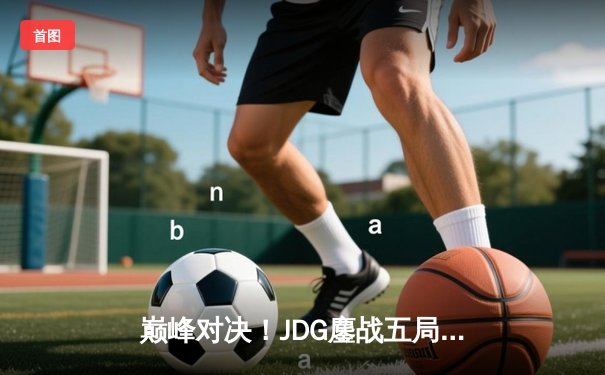 巅峰对决！JDG鏖战五局力克T1，勇夺2023英雄联盟全球总决赛冠军