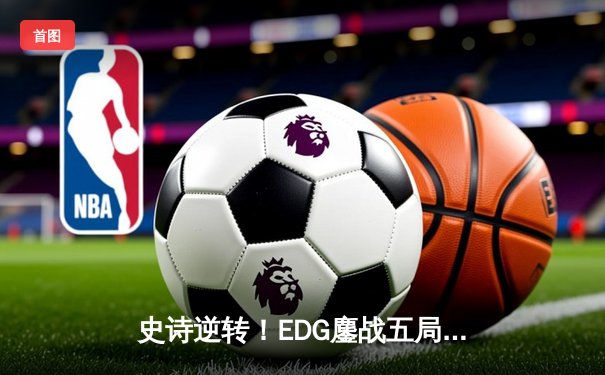 史诗逆转！EDG鏖战五局力克GEN，昂首挺进S12全球总决赛