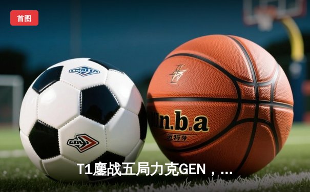 T1鏖战五局力克GEN，Faker沙皇决胜局定乾坤勇夺LCK夏季赛冠军