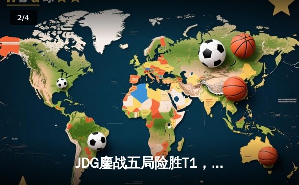 JDG鏖战五局险胜T1，369酒桶关键开团助队挺进MSI胜者组决赛 - 2