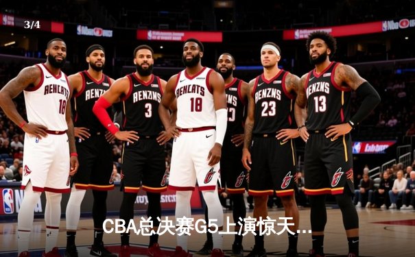 CBA总决赛G5上演惊天逆转 辽宁本钢加时险胜广东东莞大益夺赛点 - 3