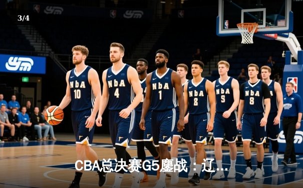 CBA总决赛G5鏖战：辽宁本钢加时逆转广东宏远 成功卫冕总冠军 - 3