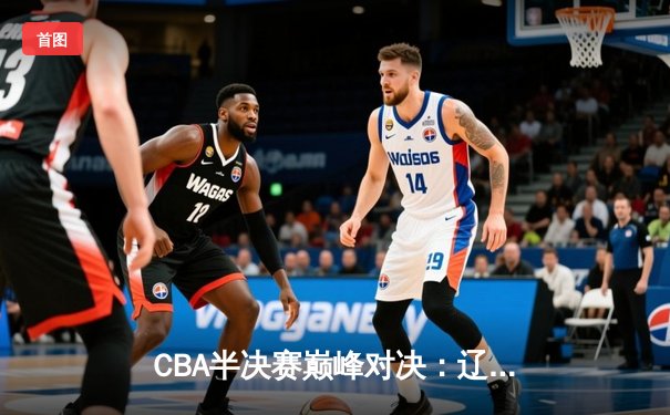 CBA半决赛巅峰对决：辽宁本钢加时险胜广东宏远，赵继伟35分创生涯新高