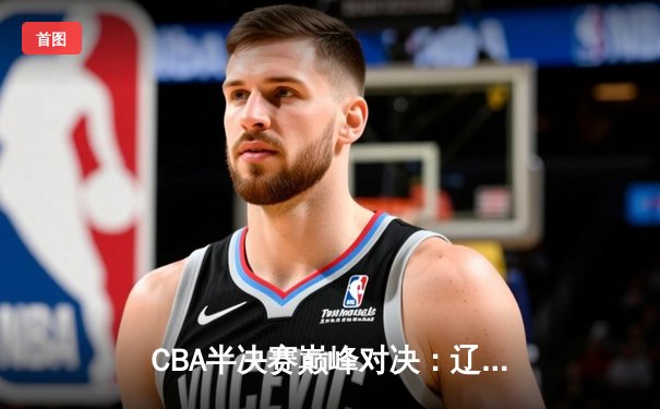 CBA半决赛巅峰对决：辽宁本钢加时险胜广东宏远，赵继伟35分创生涯新高