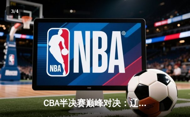 CBA半决赛巅峰对决：辽宁本钢加时险胜广东宏远，赵继伟35分创生涯新高 - 3