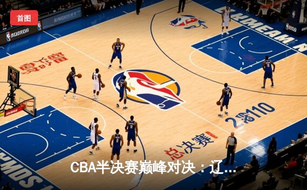 CBA半决赛巅峰对决：辽宁本钢加时险胜广东宏远，赵继伟砍35分创生涯新高