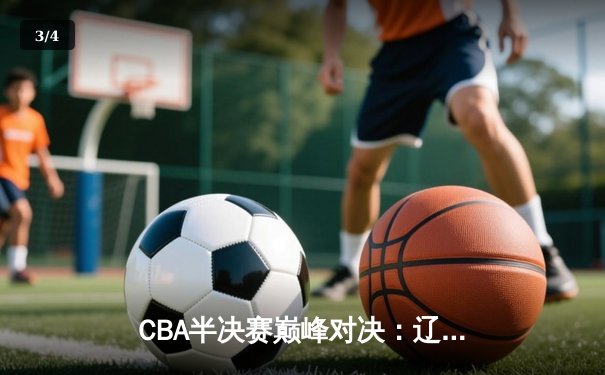 CBA半决赛巅峰对决：辽宁本钢加时险胜广东宏远，赵继伟砍35分创生涯新高 - 3