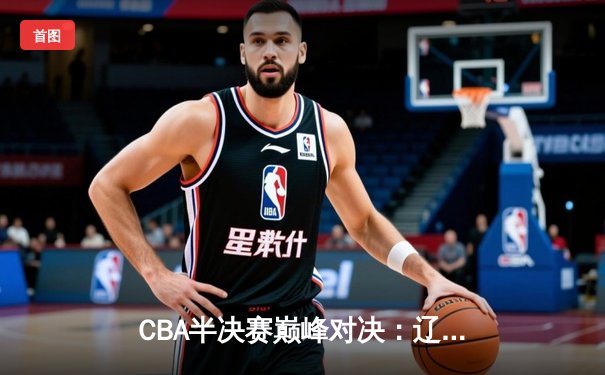 CBA半决赛巅峰对决：辽宁本钢加时险胜广东宏远，赵继伟35分创生涯新高