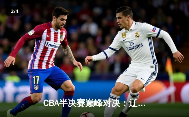 CBA半决赛巅峰对决：辽宁本钢加时险胜广东宏远，赵继伟35分创生涯新高 - 2