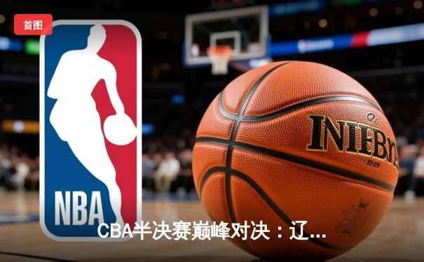 CBA半决赛巅峰对决：辽宁本钢加时险胜广东宏远，赵继伟砍35分创生涯新高
