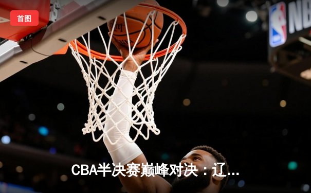 CBA半决赛巅峰对决：辽宁本钢加时险胜广东宏远，赵继伟35分创生涯新高