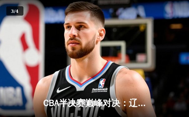 CBA半决赛巅峰对决：辽宁本钢加时险胜广东宏远，赵继伟35分创生涯新高 - 3