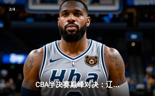 CBA半决赛巅峰对决：辽宁本钢加时险胜广东宏远，赵继伟35分创生涯新高 - 2